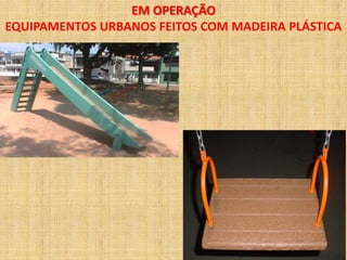 EM OPERAÇÃO
EQUIPAMENTOS URBANOS FEITOS COM MADEIRA PLÁSTICA
 