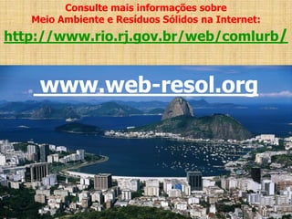 Consulte mais informações sobre
   Meio Ambiente e Resíduos Sólidos na Internet:
http://www.rio.rj.gov.br/web/comlurb/


    www.web-resol.org
 