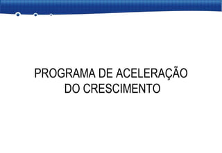PROGRAMA DE ACELERAÇÃO DO CRESCIMENTO 