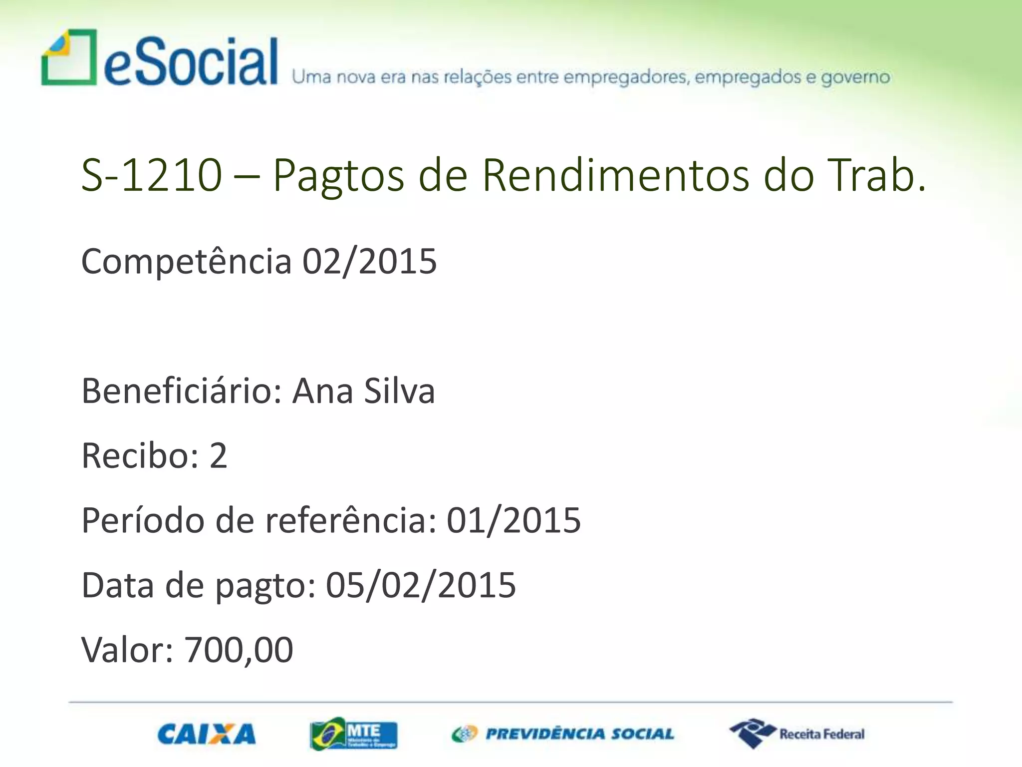 S-1210 – Pagtos de Rendimentos do Trab.
Competência 02/2015
Beneficiário: Ana Silva
Recibo: 2
Período de referência: 01/2015
Data de pagto: 05/02/2015
Valor: 700,00
 