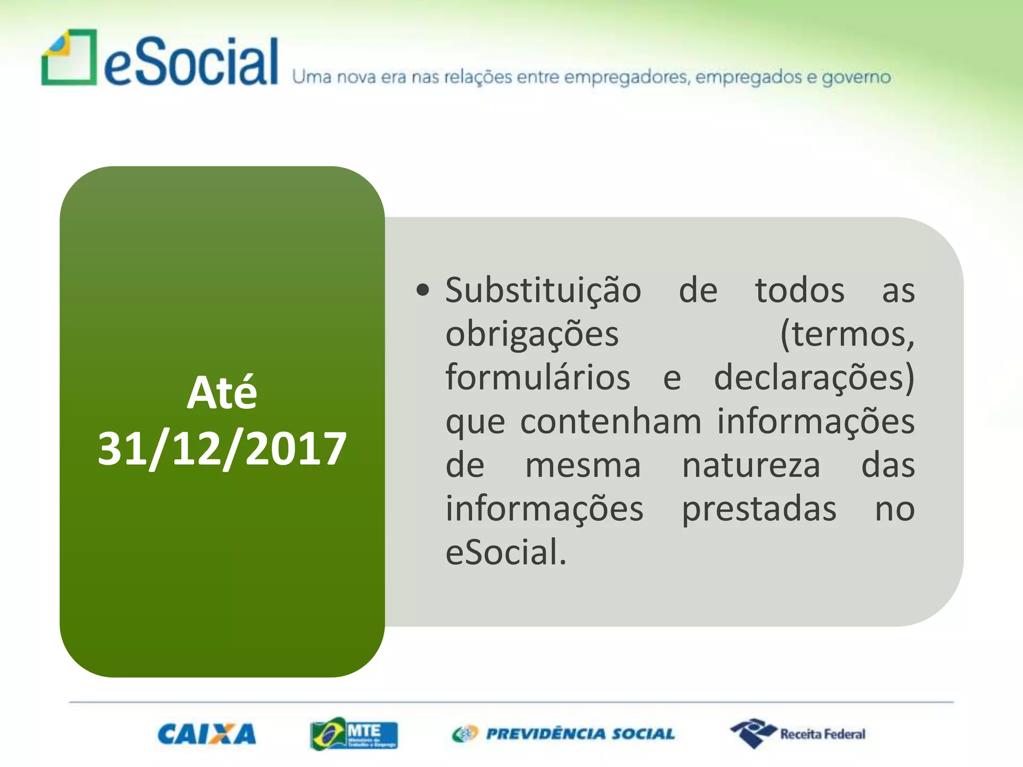• Substituição de todos as
obrigações (termos,
formulários e declarações)
que contenham informações
de mesma natureza das
informações prestadas no
eSocial.
Até
31/12/2017
 