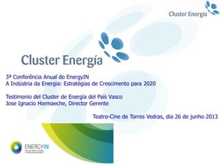 1
3ª Conferência Anual do EnergyIN
A Indústria da Energia: Estratégias de Crescimento para 2020
Testimonio del Cluster de Energía del País Vasco
Jose Ignacio Hormaeche, Director Gerente
Teatro-Cine de Torres Vedras, dia 26 de junho 2013
 