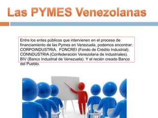 Entre los entes públicos que intervienen en el proceso de
financiamiento de las Pymes en Venezuela, podemos encontrar:
COR...