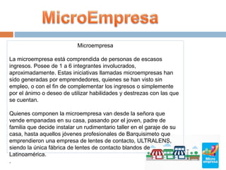 Microempresa
La microempresa está comprendida de personas de escasos
ingresos. Posee de 1 a 6 integrantes involucrados,
ap...