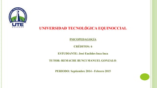 UNIVERSIDAD TECNOLÓGICA EQUINOCCIAL
PSICOPEDAGOGÍA
CRÉDITOS: 6
ESTUDIANTE: José Euclides Inca Inca
TUTOR: REMACHE BUNCI MANUEL GONZALO.
PERIODO: Septiembre 2014 - Febrero 2015
 