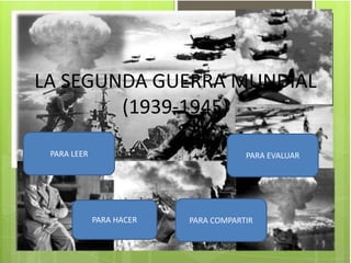 LA SEGUNDA GUERRA MUNDIAL
(1939-1945)
PARA LEER
PARA HACER PARA COMPARTIR
PARA EVALUAR
 