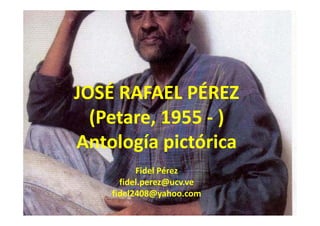 JOSÉ RAFAEL PÉREZJOSÉ RAFAEL PÉREZ
(P t 1955 )(Petare, 1955 ‐ )
Antología pictóricaAntología pictórica
Fidel Pérez
fidel.perez@ucv.ve
fidel2408@yahoo.com
 