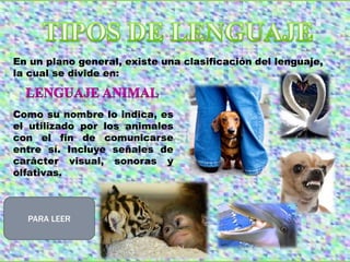 En un plano general, existe una clasificación del lenguaje,
la cual se divide en:
Como su nombre lo indica, es
el utilizado por los animales
con el fin de comunicarse
entre sí. Incluye señales de
carácter visual, sonoras y
olfativas.
PARA LEER
 