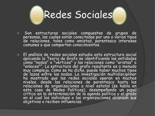 Redes Sociales Son estructuras sociales compuestas de grupos de personas, las cuales están conectadas por uno o varios tipos de relaciones, tales como amistad, parentesco intereses comunes o que comparten conocimientos.