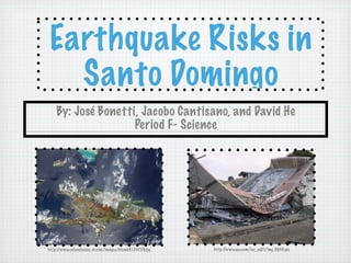 Earthquake Risks in
  Santo Domingo
    By: José Bonetti, Jacobo Cantisano, and David He
                    Period F- Science




http://www.colonialzone-dr.com/images/thumb9154759.jpg   http://www.qsy.com/iar_eq01/img_0049.jpg
 