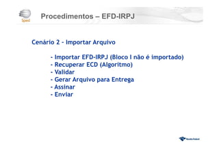 Procedimentos – EFD-IRPJ
Cenário 2 – Importar Arquivo
- Importar EFD-IRPJ (Bloco I não é importado)
- Recuperar ECD (Algoritmo)
- Validar
- Gerar Arquivo para Entrega
- Assinar
- Enviar
 