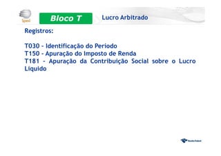 Registros:
T030 – Identificação do Período
T150 – Apuração do Imposto de Renda
T181 – Apuração da Contribuição Social sobre o Lucro
Líquido
Bloco 0 Lucro ArbitradoBloco T
 