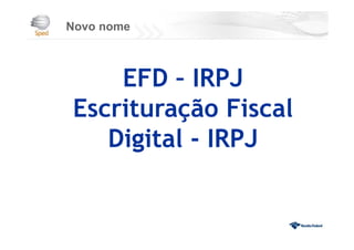 Novo nome
EFD – IRPJ
Escrituração Fiscal
Digital - IRPJ
 
