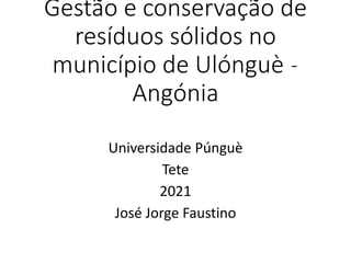 Gestão e conservação de
resíduos sólidos no
município de Ulónguè ˗
Angónia
Universidade Púnguè
Tete
2021
José Jorge Faustino
 