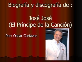 Biografía y discografía de : José José (El Príncipe de la Canción) Por: Oscar Cortazar. 