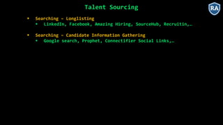 Talent Sourcing
 Searching – Longlisting
 LinkedIn, Facebook, Amazing Hiring, SourceHub, Recruitin,…
 Searching – Candidate Information Gathering
 Google search, Prophet, Connectifier Social Links,…
 