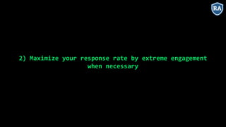 2) Maximize your response rate by extreme engagement
when necessary
 