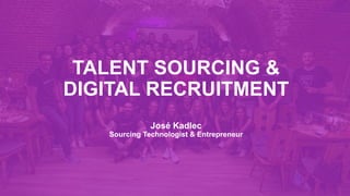 TALENT SOURCING &
DIGITAL RECRUITMENT
José Kadlec
Sourcing Technologist & Entrepreneur
 