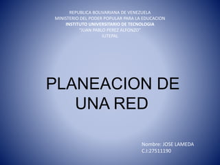 REPUBLICA BOLIVARIANA DE VENEZUELA
MINISTERIO DEL PODER POPULAR PARA LA EDUCACION
INSTITUTO UNIVERSITARIO DE TECNOLOGIA
“JUAN PABLO PEREZ ALFONZO”
IUTEPAL
PLANEACION DE
UNA RED
Nombre: JOSE LAMEDA
C.I:27511190
 