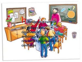 h. Respetar y cumplir
los códigos de
convivencia
armónica y promover la
resolución pacífica de los
conflictos
 