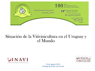 Situación de la Vitivinicultura en el Uruguay y
                  el Mundo




                         23 de agosto 2012
                     Enólogo José Ma. Lez Secchi
 