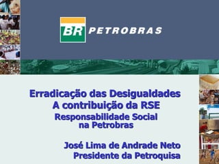 Erradicação das Desigualdades
A contribuição da RSE
Responsabilidade Social
na Petrobras
José Lima de Andrade Neto
Presidente da Petroquisa
 