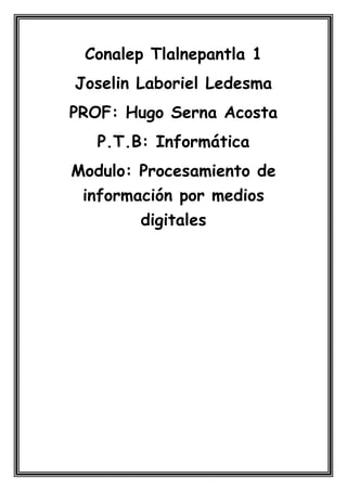 Conalep Tlalnepantla 1
Joselin Laboriel Ledesma
PROF: Hugo Serna Acosta
P.T.B: Informática
Modulo: Procesamiento de
información por medios
digitales
 