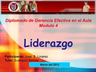 Diplomado de Gerencia Efectiva en el Aula
              Modulo 4



            Liderazgo
Participante: José E. Linarez
Tutor: Eustiquio Aponte
                       Marzo del 2013
 