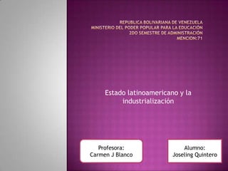 Estado latinoamericano y la
industrialización

Profesora:
Carmen J Blanco

Alumno:
Joseling Quintero

 