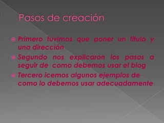  Primero tuvimos que poner un titulo y
una dirección
Segundo nos explicaron los pasos a
seguir de como debemos usar el blog
Tercero icemos algunos ejemplos de
como lo debemos usar adecuadamente