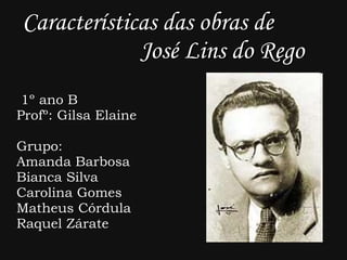 Características das obras de  José Lins do Rego 1º ano B Profº: Gilsa Elaine Grupo:  Amanda Barbosa Bianca Silva Carolina Gomes Matheus Córdula Raquel Zárate 