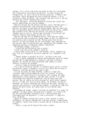 comigo. Era o único sobrinho com quem se dava de intimidade.
Ele tinha muita coisa para me mostrar: os seus álbuns de
fotografias, os seus livros de muitas gravuras, o Malho, que
assinava, cheio de gente de cara virada do avesso. Lia as
histórias todas do Malho, com retratos dos políticos e com um
Zé-Povo que tinha resposta para tudo.
  - Ali não mexa - dizia-me quando eu tocava por acaso num
pacote embrulhado em cima da cómoda.
  Num dia em que ele me deixou sozinho, corri sôfrego para o
objecto da proibição; uma colecção de mulheres nuas, de
postais em todas as posições da obscenidade. Não sei para que
meu tio guardava aquela nojenta exposição de porcarias. Sempre
que sucEdia ficar sem ele no quarto, era para os postais
imundos que eu corria. Sentia uma atracção irresistível por
aquelas figuras descaradas de meu tio Juca.
  Uma vez em que ele se demorou muito, fora não sei onde,
entretive-me com as gravuras longo tempo. O meu tio apanhou-me
de surpresa com o pacote na mão. Pôs-me para fora do seu
quarto. Eu não era digno da sua intimidade, dos segredos da
sua alcova. Mas ficava-me dos seus aposentos uma saudade ruim
daquelas mulheres e daqueles homens indecentes.
  Um moleque chegou, a gritar:
  - O partido da Paciência está a arder!
  Tinha sido faísca do comboio, decerto.
  O povo todo correu para lá, com enxada, foice, pedaços de
pau. Via-se a fumaceira do outro lado do rio, tomando o céu
todo.
  - Mande chamar o pessoal do eito - gritava o meu avô.
  E daí a pouco chegavam os cabras em disparada, para os lados
do partido. O fogo ganhava o canavial com úma violência
danada. As folhas da cana estalavam como taboca a arder.
Parecia tiroteio de verdade.
  - Corta o fogo no Riacho-do-Meio!
  Era a única forma de atalhar o incêndio para salvar o resto
do partido, meter a enxada e a foice no riacho que cortava o
canavial, abrindo aceiros de lado a lado.
  A casa de palha do negro Damião, comeu-a o fogo num
instante. Nem tiveram tempo de tirar os trastes. O vento
soprava, atirando faíscas à distância. Mil línguas de fogo
devoravam as canas maduras, com uma fome canina. E o vento
insuflando este apetite diabólico, com um sopro que não
parava. Mas os cabras do eito estavam ali para conter aquela
fúria. E o meu tio Juca no meio deles. As enxadas tiniam no
massapê, as foices cantavam nas touceiras de cana, abrindo os
aceiros para barrar a corrida das chamas. E batiam no fogo com
galhos de mato verde, gritando como se estivessem numa
batalha.
  Ficávamos de longe, vendo e ouvindo as manobras e o rumor do
combate. Os meus olhos choravam com a fumaça, e o cheiro de
mel de cana queimada rescendia no ar. Descia gente das
caatingas para um adjutório. E com o escurecer, o fogo era
mais vermelho.
  Agora as chamas subiam mais para o alto, porque o vento
abrandava. Os cabras andavam por cima das brasas, chamuscavam
os cabelos, nessa luta braço a braço com um inimigo que não se
rendia.
  - Olha, a casa do Zé Passarinho está a arder!
 