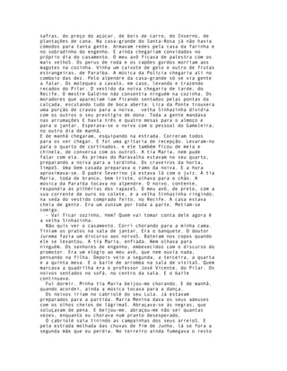 safras, do preço do açúcar, de bois de carro, do Inverno, de
plantações de cana. Na casa-grande do Santa-Rosa já não havia
cómodos para tanta gente. Armavam redes pela casa da farinha e
no sobradinho do engenho. E ainda chegariam convidados no
próprio dia do casamento. O meu avô ficava de palestra com os
mais velhoS. Os perus de roda e os capões gordos morriam aos
magotes na cozinha. Vinha um caixote de gelo e outro de frutas
estrangeiras, de Paraíba. A música da Polícia chegaria ali no
comboio das dez. Pelo alpendre da casa-grande só se via gente
a falar. Os moleques a cavalo, em caso, levando e trazendo
recados do Pilar. O vestido da noiva chegaria de tarde, do
Recife. O mestre Galdino não consentia ninguém na cozinha. Os
moradores que apareciam iam ficando sentados pelas pontas da
calçada, escutando tudo de boca aberta. Lica da Ponte trouxera
uma porção de cravos para a noiva. velha Sinhazinha dividia
com os outros o seu prestígio de dona. Toda a gente mandava
nas arrumações E havia três e quatro mesas para o almoço e
para o jantar. Esperava-se o noivo com o pessoal do Gameleira,
no outro dia de manhã.
E de manhã chegaram, esquipando na estrada. Correram todos
para os ver chegar. E foi uma gritaria de recepção. Levaram-no
para o quarto de cortinados, e ele também ficou de meia e
chinela, de conversa com os outroS. A tia Maria, nem pude
falar com ela. As primas do Maravalha estavam no seu quarto,
preparando a noiva para a tardinha. Os craveiros da horta,
limpoS. Uma bem casada preparava o ramo da noiva. E a hora
aproximava-se. O padre Severino já estava lá com o juiz. A tia
Maria, toda de branco, bem triste, olhava para o chão. A
música da Paraíba tocava no alpendre. O noivo, contente,
respondia às pilhérias dos rapazeS. O meu avô, de preto, com a
sua corrente de ouro no colete, e a velha Sinhazinha ringindo,
na seda do vestido comprado feito, no Recife. A casa estava
cheia de gente. Era um zunzum por toda a parte. Metiam-se
comigo:
  - Vai ficar sozinho, hem? Quem vai tomar conta dele agora é
a velha Sinhazinha.
  Não quis ver o casamento. Corri chorando para a minha cama.
Tiniam os pratos na sala de jantar. Era o banquete. O doutor
Jurema fazia um discurso aos noivoS. Bateram nos copos quando
ele se levantou. A tia Maria, enfiada. Nem olhava para
ninguém. Os senhores de engenho, embevecidos com o discurso do
promotor. Era um elogio ao meu avô, que nem ouvia nada,
pensando na filha. Depois veio a segunda, a terceira, a quarta
e a quinta mesa. E o baile de arromba na sala de visitaS. Quem
marcava a quadrilha era o professor José Vicente, do Pilar. Os
noivos sentados no sofá, no centro da sala. E o baile
continuava.
  Fui dormir. Minha tia Maria beijou-me chorando. E de manhã,
quando acordei, ainda a música tocava para a dança.
  Os noivos iriam no cabriolé do seu Lula. Já estavam
preparados para a partida. Maria Menina dava os seus adeuses
com os olhos cheios de lágrimaS. Abraçava-se às negras, que
soluçavam de pena. E beijou-me, abraçou-me não sei quantas
vezes, enquanto eu chorava num pranto desesperado.
  O cabriolé saía tinindo as campainhas dos seus arreioS. E
pela estrada molhada das chuvas de fim de Junho, lá se fora a
segunda mãe que eu perdia. No terreiro ainda fumegava o resto
 