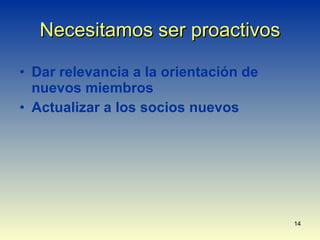 Necesitamos ser proactivos Dar relevancia a la orientación de nuevos miembros Actualizar a los socios nuevos 