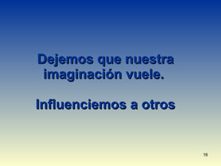 Dejemos que nuestra imaginación vuele.    Influenciemos a otros 