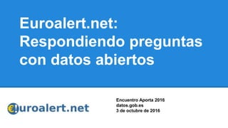 Euroalert.net:
Respondiendo preguntas
con datos abiertos
Encuentro Aporta 2016
datos.gob.es
3 de octubre de 2016
 