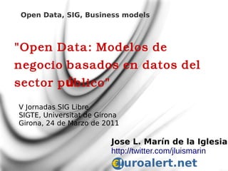 Open Data, SIG, Business models



"Open Data: Modelos de
negocio basados en datos del
sector p úblico"

V Jornadas SIG Libre
SIGTE, Universitat de Girona
Girona, 24 de Marzo de 2011

                         Jose L. Marín de la Iglesia
                         http://twitter.com/jluismarin
 