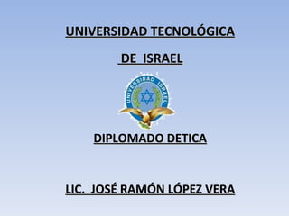 UNIVERSIDAD TECNOLÓGICA DE  ISRAEL DIPLOMADO DETICA LIC.  JOSÉ RAMÓN LÓPEZ VERA 