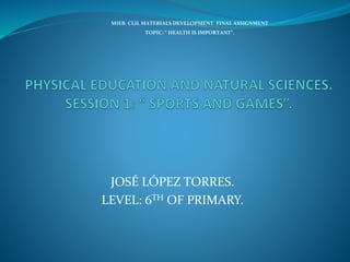 JOSÉ LÓPEZ TORRES.
LEVEL: 6TH OF PRIMARY.
MIEB. CLIL MATERIALS DEVELOPMENT. FINAL ASSIGNMENT
TOPIC: “ HEALTH IS IMPORTANT”.
 