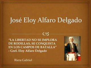 Riera Gabriel
“LA LIBERTAD NO SE IMPLORA
DE RODILLAS, SE CONQUISTA
EN LOS CAMPOS DE BATALLA”
- Gnrl. Eloy Alfaro Delgado
 