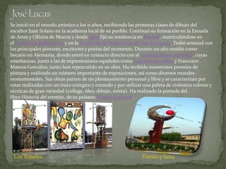 Se inició en el mundo artístico a los 11 años, recibiendo las primeras clases de dibujo del 
escultor Juan Solano en la ac...