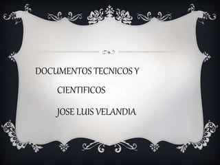 DOCUMENTOS TECNICOS Y
CIENTIFICOS
JOSE LUIS VELANDIA
 