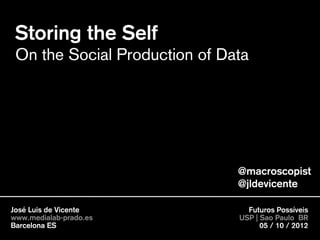 Storing the Self
 On the Social Production of Data




                               @macroscopist
                               @jldevicente

José Luis de Vicente             Futuros Possíveis
www.medialab-prado.es          USP | Sao Paulo BR
Barcelona ES                         05 / 10 / 2012
 