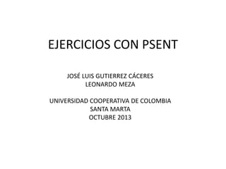 EJERCICIOS CON PSENT
JOSÉ LUIS GUTIERREZ CÁCERES
LEONARDO MEZA
UNIVERSIDAD COOPERATIVA DE COLOMBIA
SANTA MARTA
OCTUBRE 2013
 
