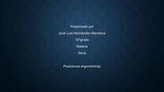 Presentado por 
José Luis Hernández Mendoza 
10*grado 
Materia 
Sena 
Posiciones ergonómicas 
 
