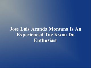Jose Luis Acanda Montano Is An 
Experienced Tae Kwon Do 
Enthusiast 
 