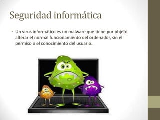 Seguridad informática
• Un virus informático es un malware que tiene por objeto
alterar el normal funcionamiento del ordenador, sin el
permiso o el conocimiento del usuario.

 