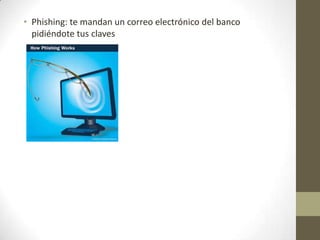 • Phishing: te mandan un correo electrónico del banco
pidiéndote tus claves

 