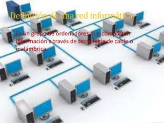 Definición de una red informática
• Es un grupo de ordenadores que comparten
información a través de tecnología de cable o
inalámbrica.

 