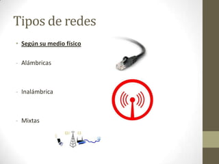 Tipos de redes
• Según su medio físico
- Alámbricas

- Inalámbrica

- Mixtas

 